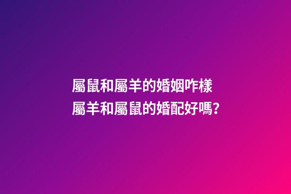 屬鼠和屬羊的婚姻咋樣 屬羊和屬鼠的婚配好嗎？
